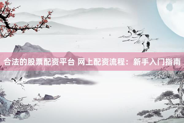 合法的股票配资平台 网上配资流程：新手入门指南