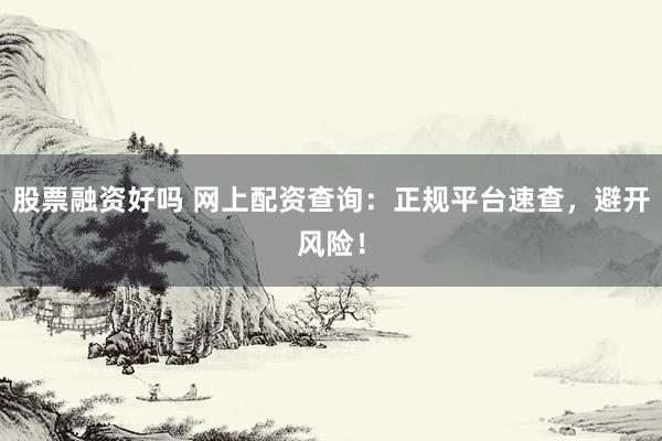 股票融资好吗 网上配资查询：正规平台速查，避开风险！