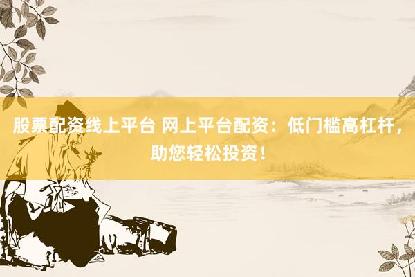 股票配资线上平台 网上平台配资：低门槛高杠杆，助您轻松投资！