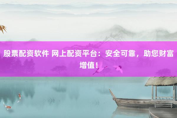 股票配资软件 网上配资平台：安全可靠，助您财富增值！