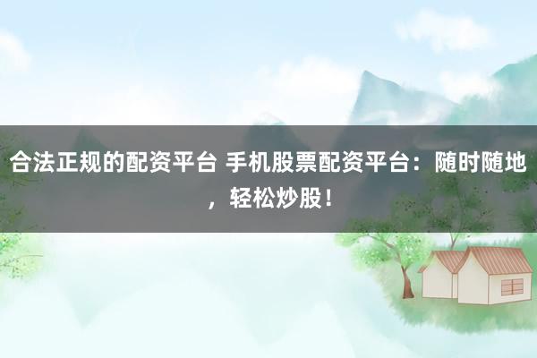 合法正规的配资平台 手机股票配资平台：随时随地，轻松炒股！