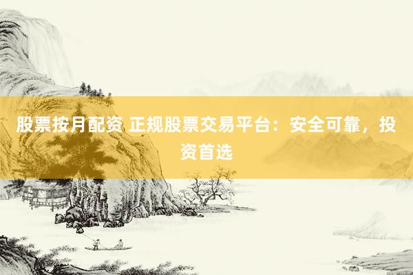 股票按月配资 正规股票交易平台：安全可靠，投资首选