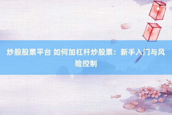 炒股股票平台 如何加杠杆炒股票：新手入门与风险控制