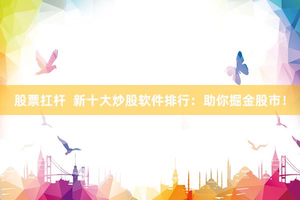 股票扛杆  新十大炒股软件排行：助你掘金股市！