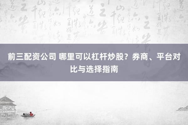 前三配资公司 哪里可以杠杆炒股？券商、平台对比与选择指南