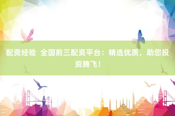 配资经验  全国前三配资平台：精选优质，助您投资腾飞！