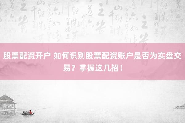 股票配资开户 如何识别股票配资账户是否为实盘交易？掌握这几招！