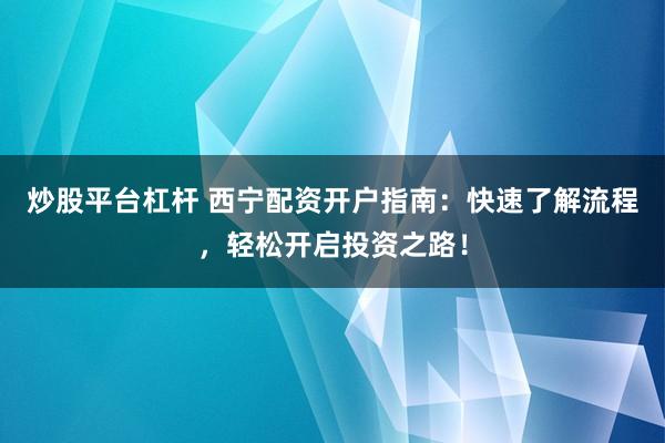 炒股平台杠杆 西宁配资开户指南：快速了解流程，轻松开启投资之路！