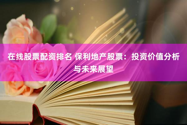 在线股票配资排名 保利地产股票：投资价值分析与未来展望