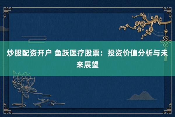 炒股配资开户 鱼跃医疗股票：投资价值分析与未来展望