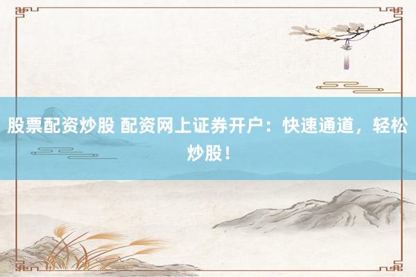 股票配资炒股 配资网上证券开户:快速通道,轻松炒股!