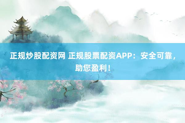 正规炒股配资网 正规股票配资APP：安全可靠，助您盈利！