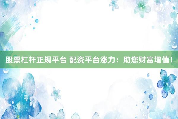 股票杠杆正规平台 配资平台涨力:助您财富增值!
