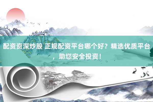 配资资深炒股 正规配资平台哪个好?精选优质平台,助您安全投资!