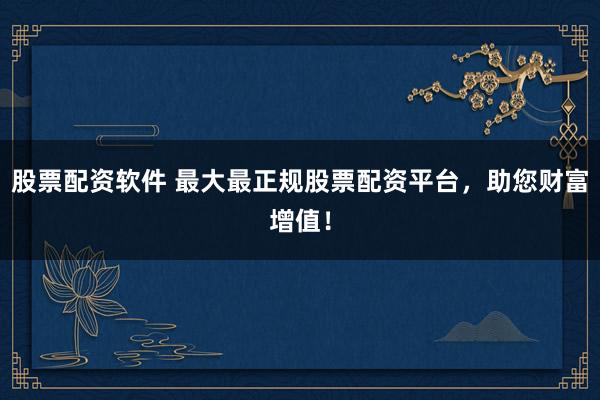 股票配资软件 最大最正规股票配资平台,助您财富增值!
