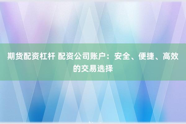 期货配资杠杆 配资公司账户:安全、便捷、高效的交易选择