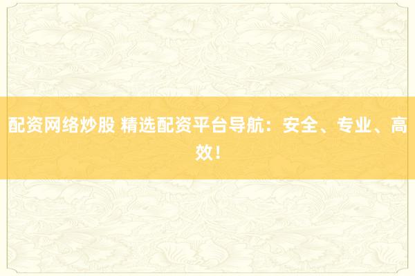 配资网络炒股 精选配资平台导航:安全、专业、高效!