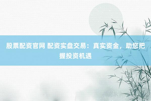 股票配资官网 配资实盘交易:真实资金,助您把握投资机遇