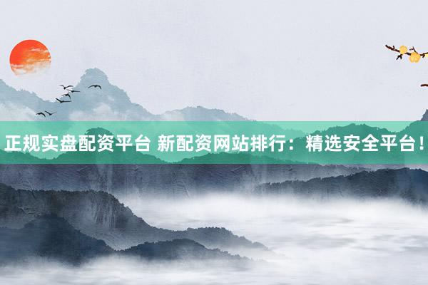 正规实盘配资平台 新配资网站排行:精选安全平台!