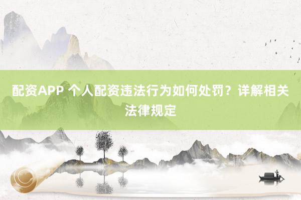 配资APP 个人配资违法行为如何处罚?详解相关法律规定