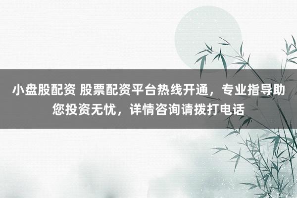 小盘股配资 股票配资平台热线开通,专业指导助您投资无忧,详情咨询请拨打电话