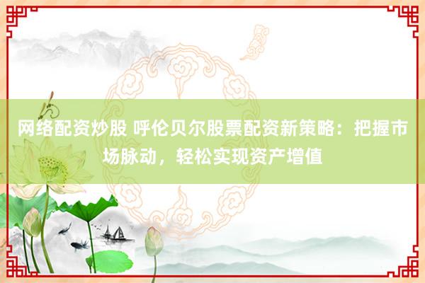 网络配资炒股 呼伦贝尔股票配资新策略:把握市场脉动,轻松实现资产增值