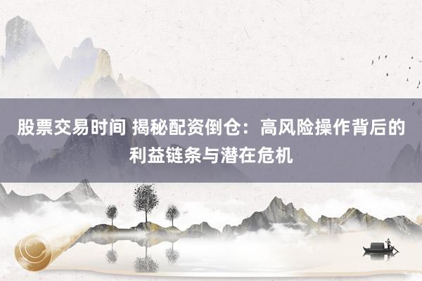 股票交易时间 揭秘配资倒仓:高风险操作背后的利益链条与潜在危机