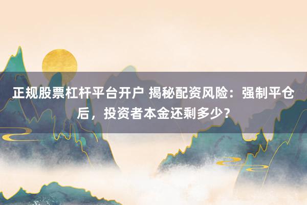 正规股票杠杆平台开户 揭秘配资风险:强制平仓后,投资者本金还剩多少?