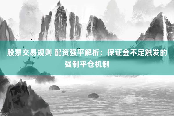 股票交易规则 配资强平解析:保证金不足触发的强制平仓机制