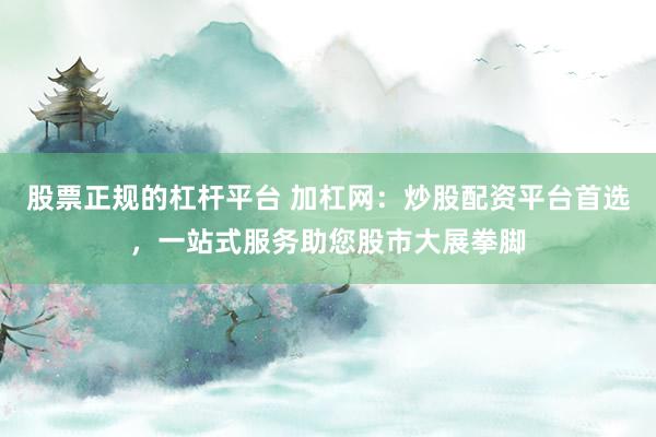 股票正规的杠杆平台 加杠网:炒股配资平台首选,一站式服务助您股市大展拳脚