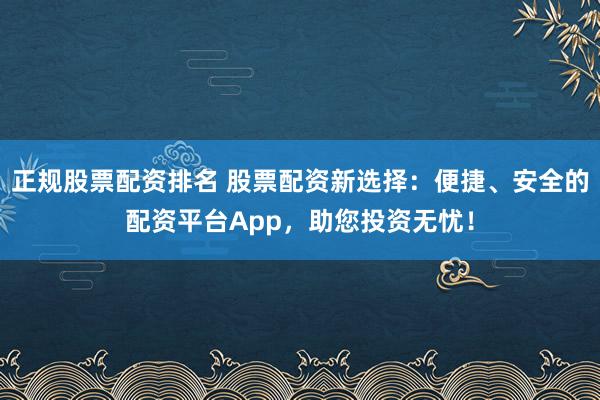 正规股票配资排名 股票配资新选择:便捷、安全的配资平台App,助您投资无忧!