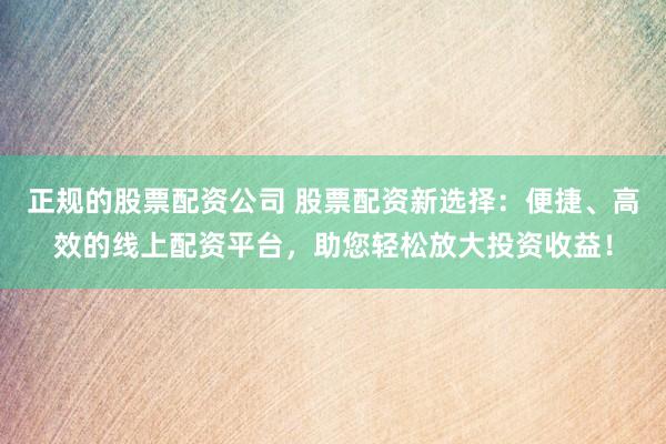 正规的股票配资公司 股票配资新选择:便捷、高效的线上配资平台,助您轻松放大投资收益!