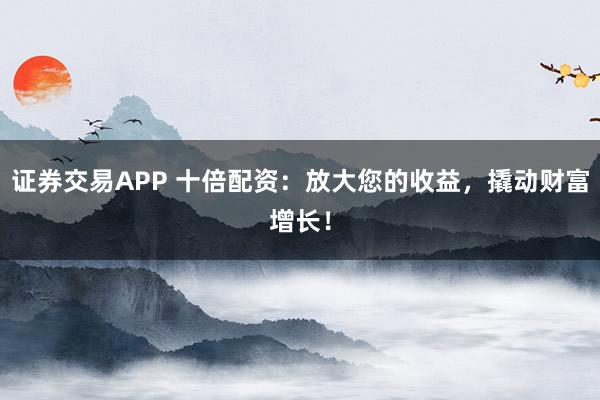 证券交易APP 十倍配资:放大您的收益,撬动财富增长!