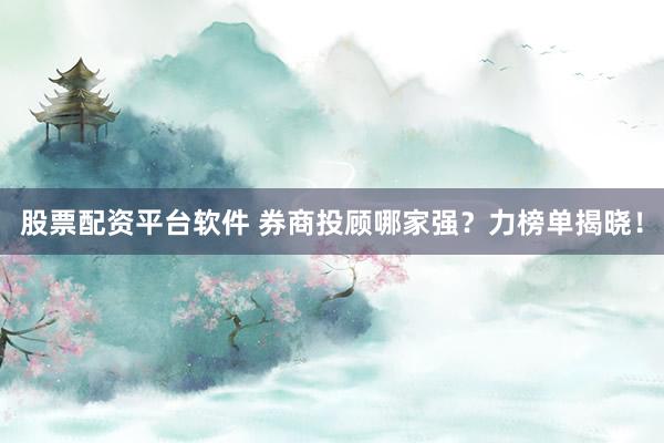 股票配资平台软件 券商投顾哪家强?力榜单揭晓!
