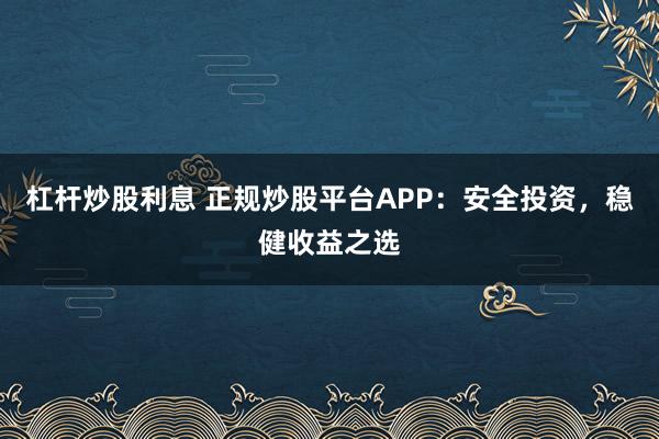 杠杆炒股利息 正规炒股平台APP:安全投资,稳健收益之选
