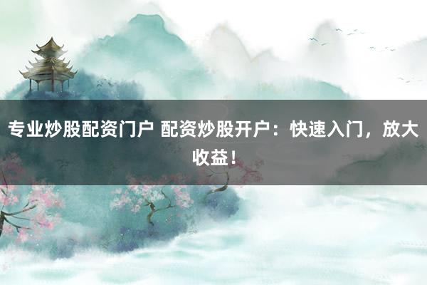 专业炒股配资门户 配资炒股开户:快速入门,放大收益!