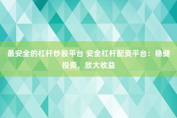 最安全的杠杆炒股平台 安全杠杆配资平台：稳健投资，放大收益