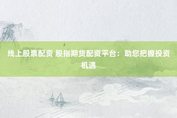 线上股票配资 股指期货配资平台：助您把握投资机遇