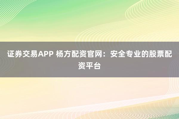 证券交易APP 杨方配资官网:安全专业的股票配资平台
