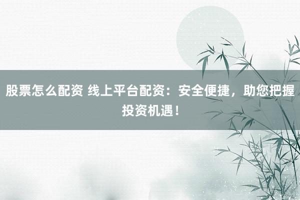 股票怎么配资 线上平台配资:安全便捷,助您把握投资机遇!