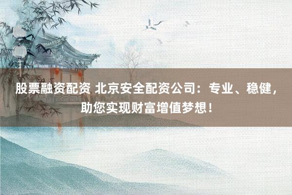 股票融资配资 北京安全配资公司:专业、稳健,助您实现财富增值梦想!