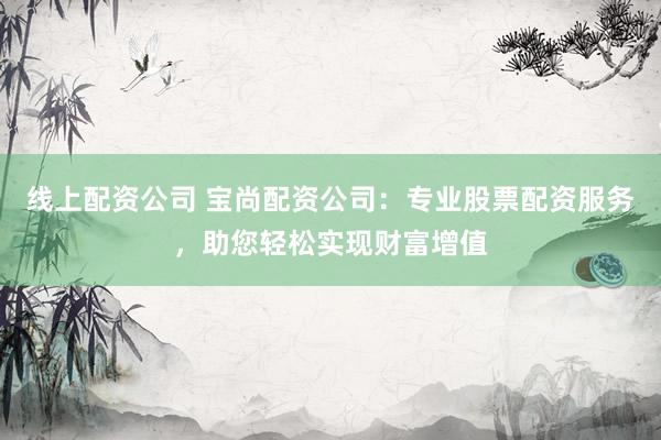 线上配资公司 宝尚配资公司:专业股票配资服务,助您轻松实现财富增值