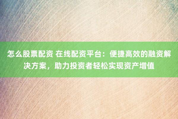 怎么股票配资 在线配资平台：便捷高效的融资解决方案，助力投资者轻松实现资产增值