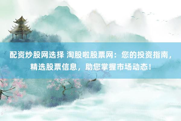 配资炒股网选择 淘股啦股票网:您的投资指南,精选股票信息,助您掌握市场动态!
