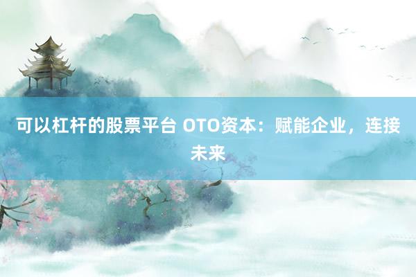 可以杠杆的股票平台 OTO资本：赋能企业，连接未来