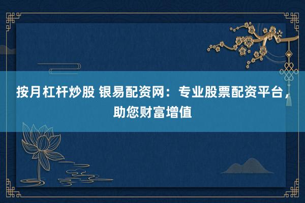 按月杠杆炒股 银易配资网：专业股票配资平台，助您财富增值