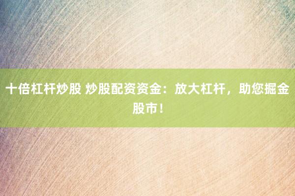 十倍杠杆炒股 炒股配资资金：放大杠杆，助您掘金股市！