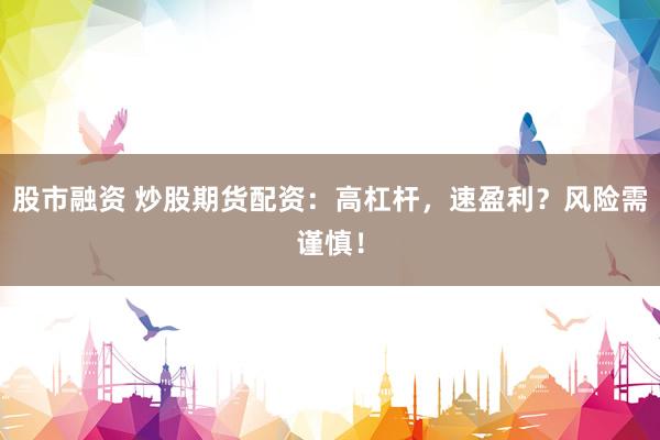 股市融资 炒股期货配资:高杠杆,速盈利?风险需谨慎!