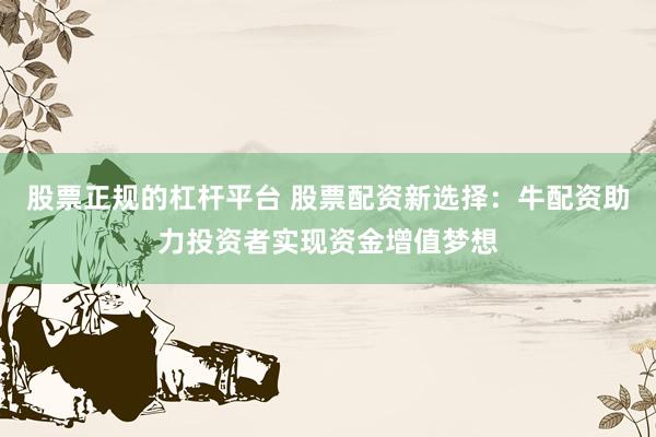 股票正规的杠杆平台 股票配资新选择：牛配资助力投资者实现资金增值梦想