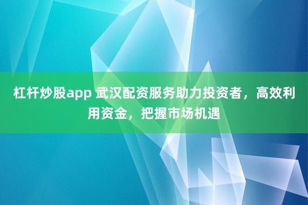 杠杆炒股app 武汉配资服务助力投资者，高效利用资金，把握市场机遇
